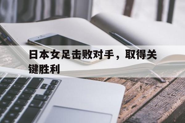 日本女足击败对手，取得关键胜利