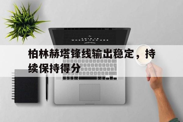 关于柏林赫塔锋线输出稳定，持续保持得分的信息