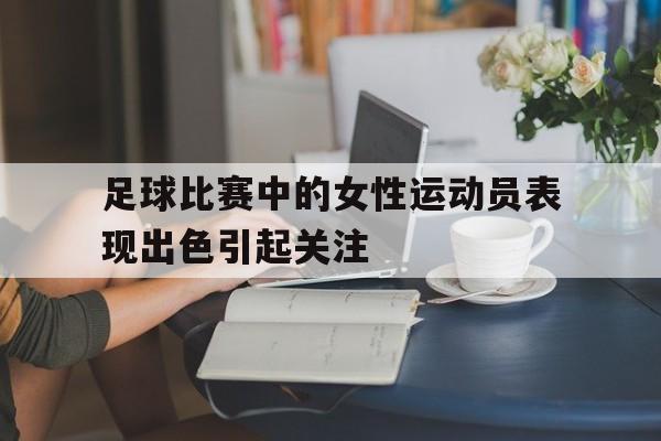 足球比赛中的女性运动员表现出色引起关注