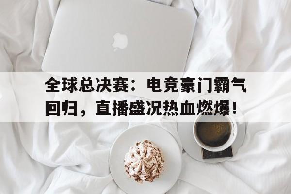 全球总决赛：电竞豪门霸气回归，直播盛况热血燃爆！
