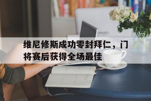 维尼修斯成功零封拜仁，门将赛后获得全场最佳