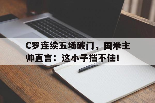 C罗连续五场破门，国米主帅直言：这小子挡不住！
